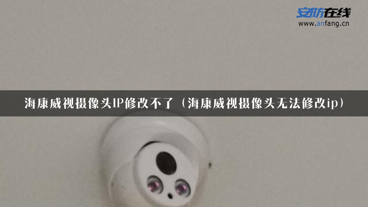 海康威视摄像头IP修改不了（海康威视摄像头无法修改ip）