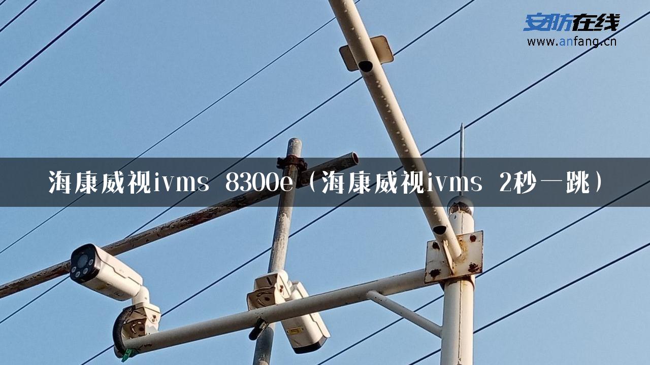 海康威视ivms 8300e（海康威视ivms 2秒一跳）