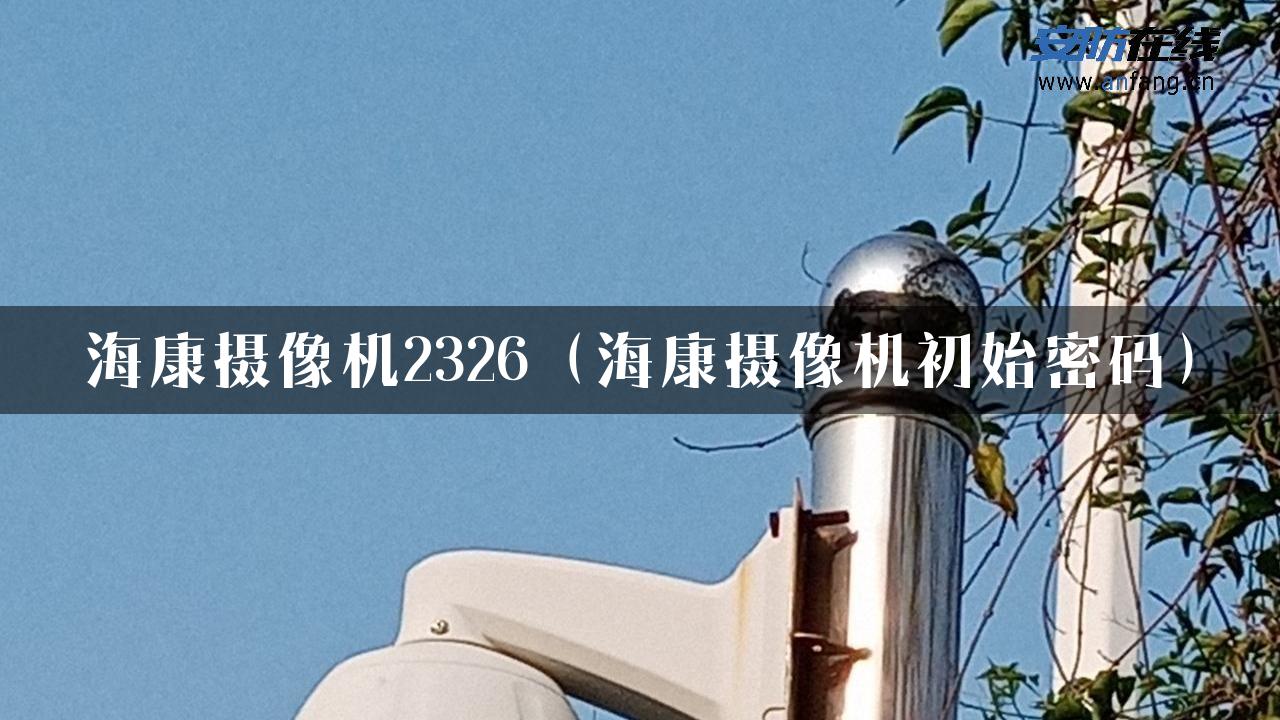 海康摄像机2326（海康摄像机初始密码）