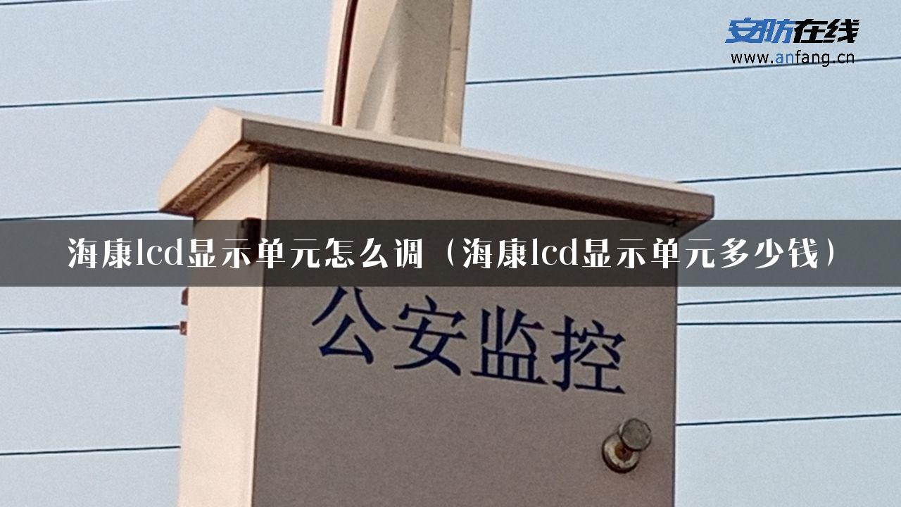 海康lcd显示单元怎么调（海康lcd显示单元多少钱）