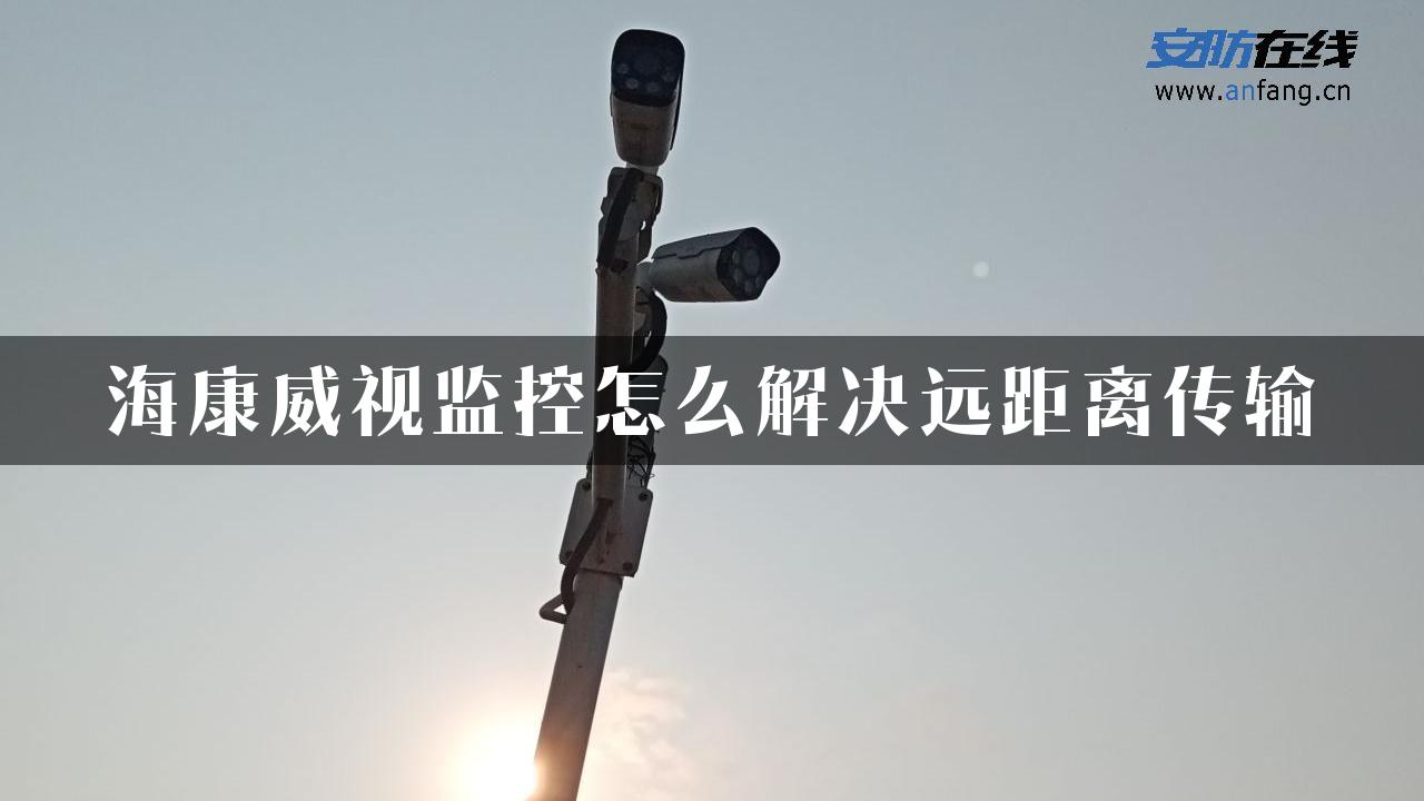 海康威视监控怎么解决远距离传输