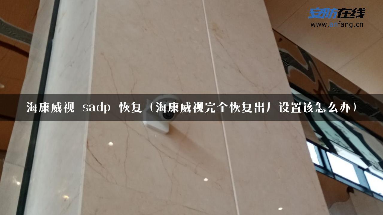 海康威视 sadp 恢复（海康威视完全恢复出厂设置该怎么办）