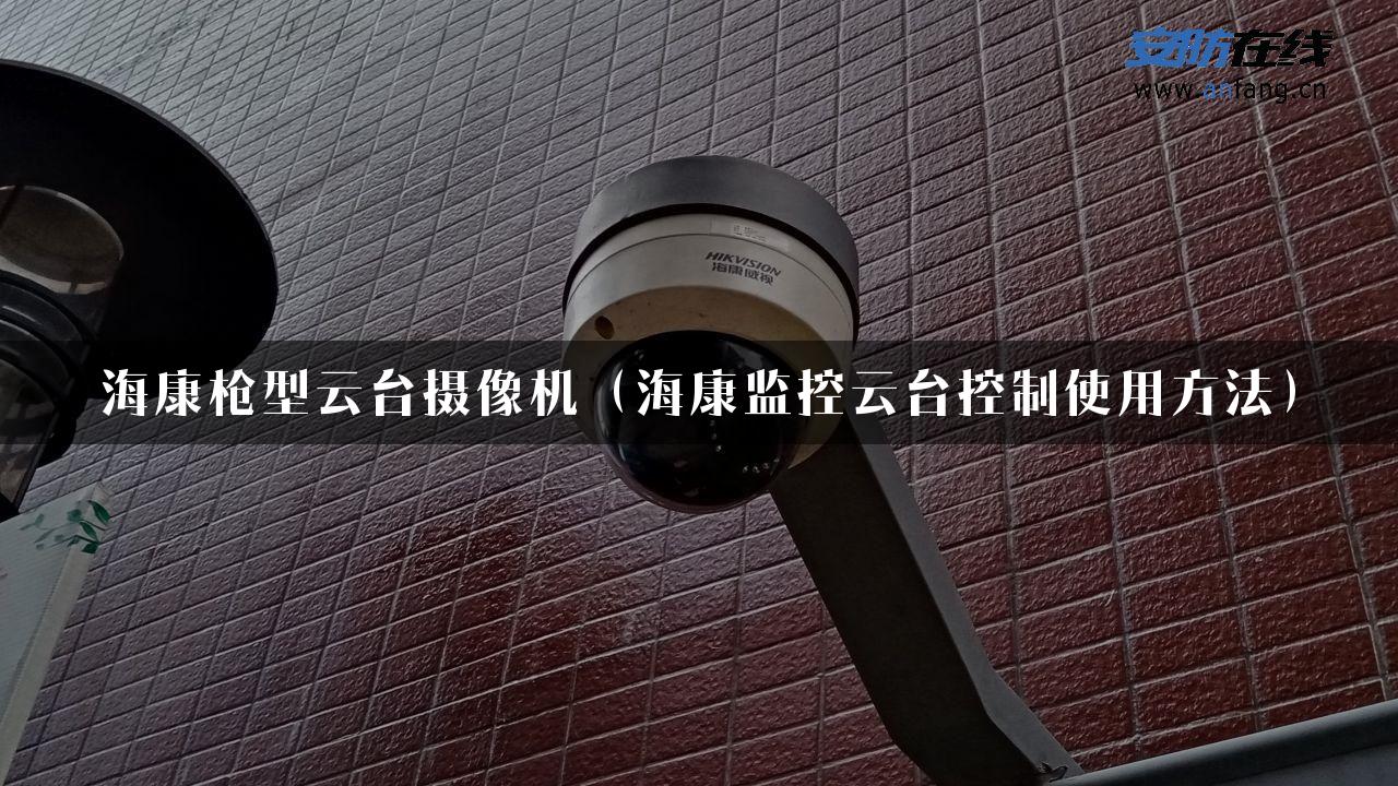 海康枪型云台摄像机（海康监控云台控制使用方法）