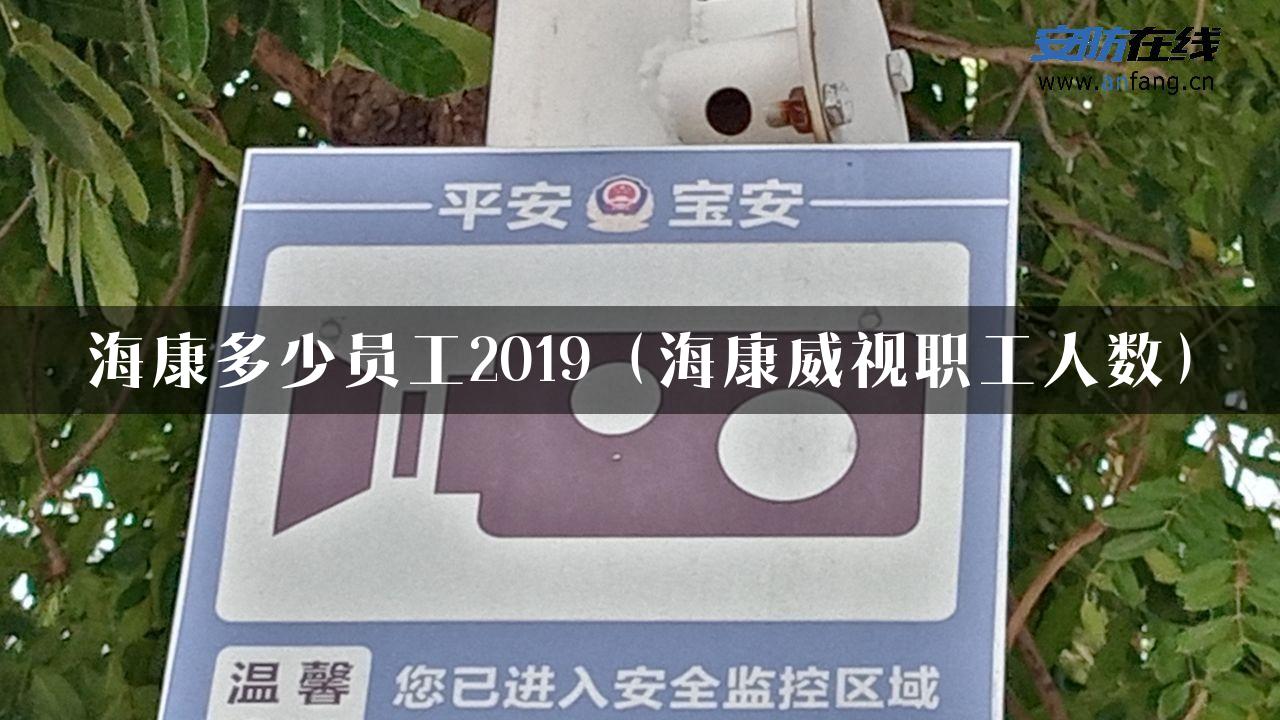 海康多少员工2019（海康威视职工人数）