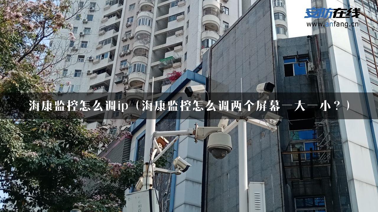 海康监控怎么调ip（海康监控怎么调两个屏幕一大一小？）