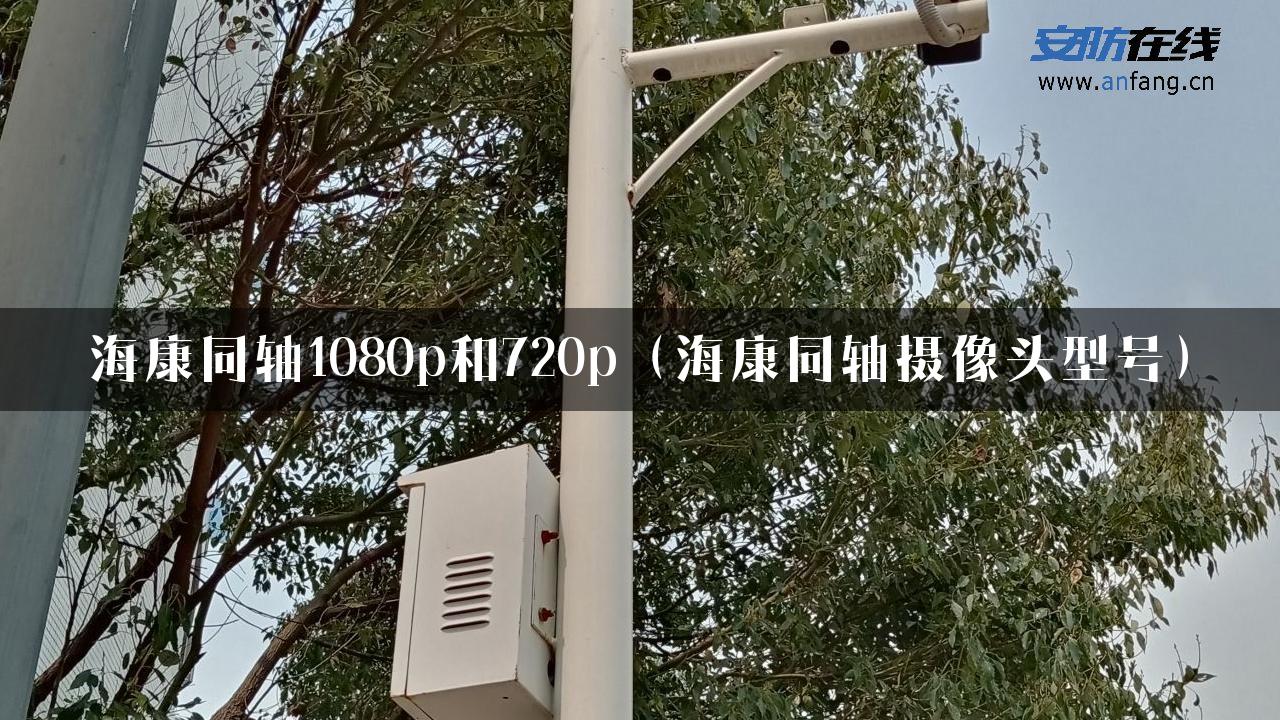 海康同轴1080p和720p（海康同轴摄像头型号）