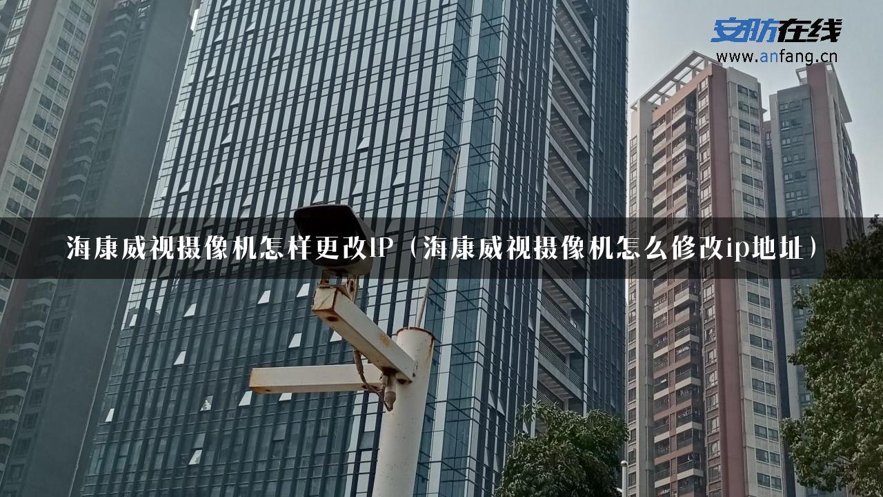 海康威视摄像机怎样更改IP（海康威视摄像机怎么修改ip地址）