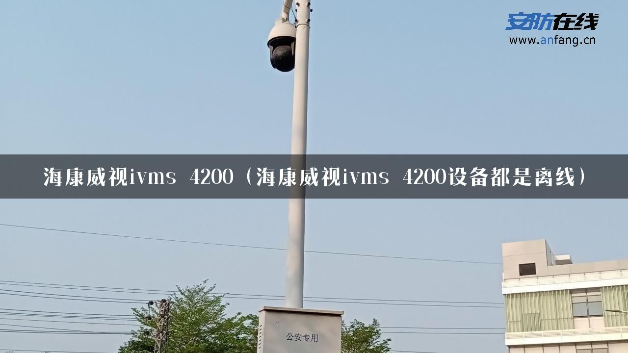 海康威视ivms 4200（海康威视ivms 4200设备都是离线）