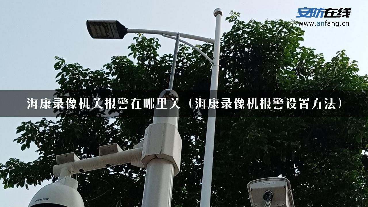 海康录像机关报警在哪里关（海康录像机报警设置方法）