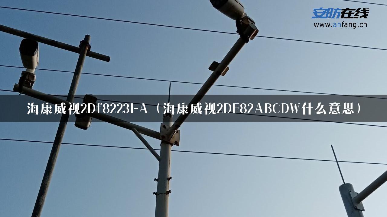 海康威视2Df8223I-A（海康威视2DF82ABCDW什么意思）