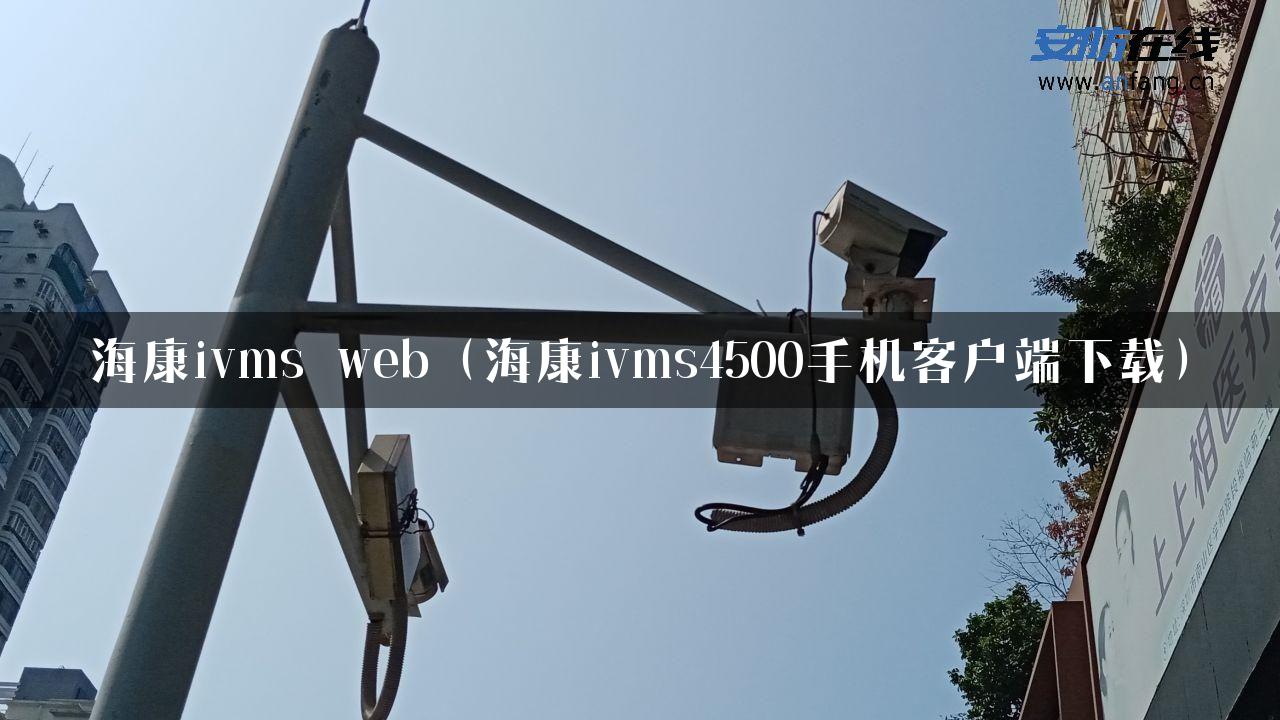 海康ivms web（海康ivms4500手机客户端下载）