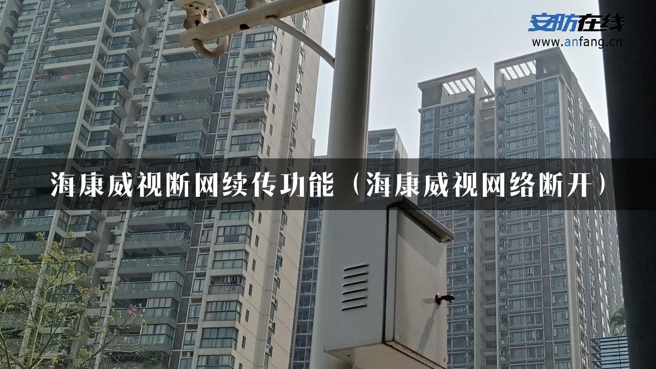 海康威视断网续传功能（海康威视网络断开）