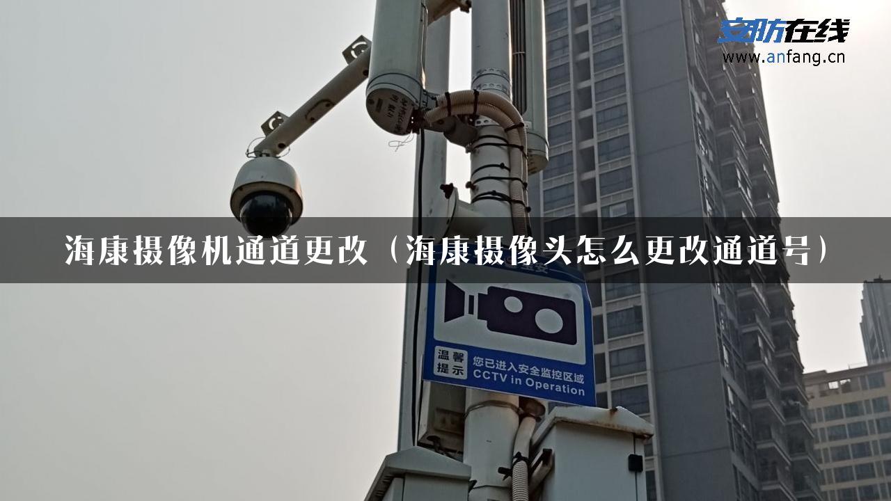 海康摄像机通道更改（海康摄像头怎么更改通道号）