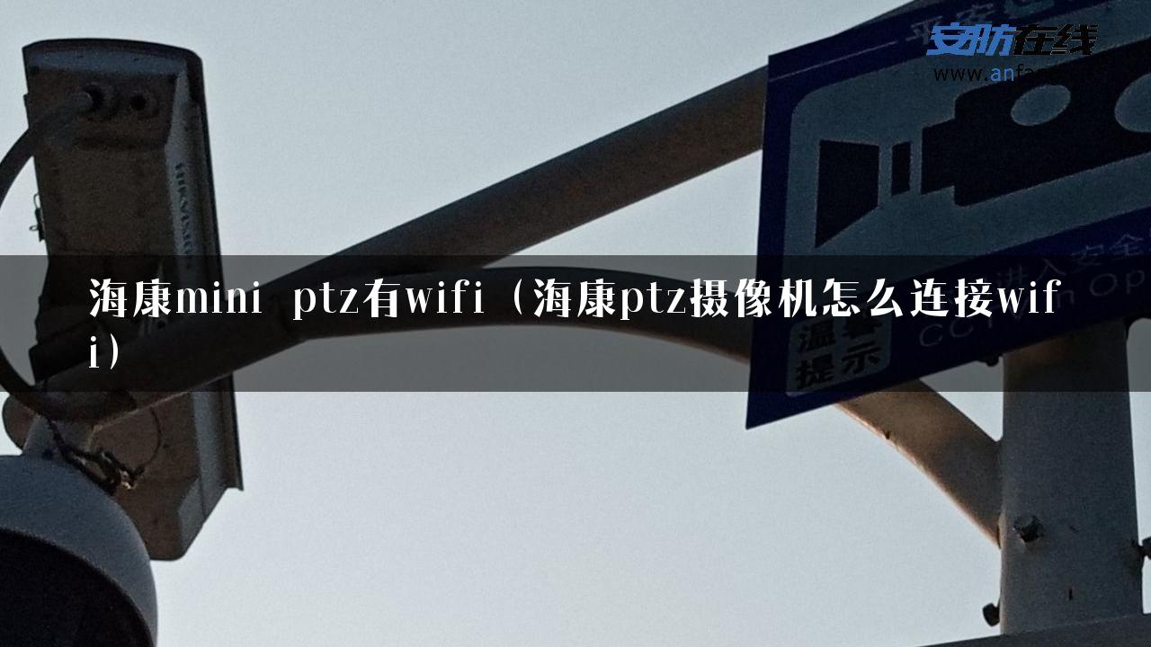 海康mini ptz有wifi（海康ptz摄像机怎么连接wifi）