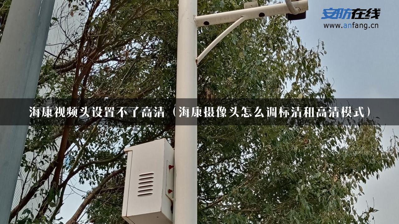 海康视频头设置不了高清（海康摄像头怎么调标清和高清模式）