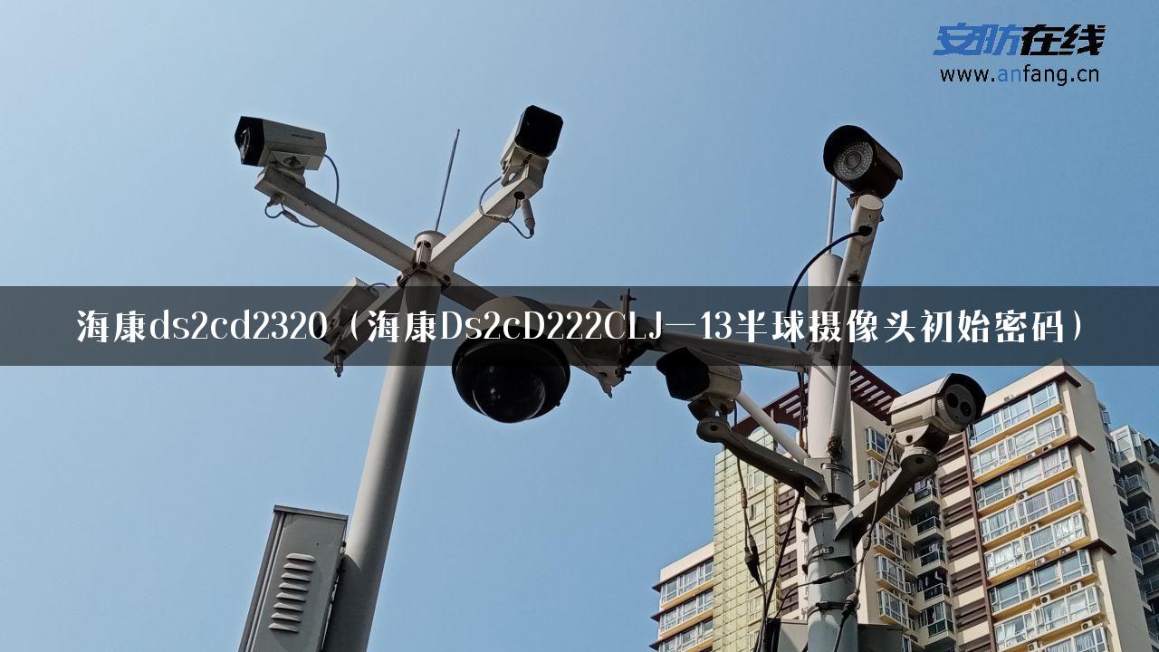 海康ds2cd2320（海康Ds2cD222CLJ一13半球摄像头初始密码）