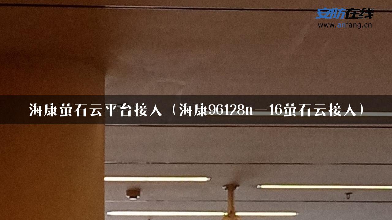 海康萤石云平台接入（海康96128n—16萤石云接入）