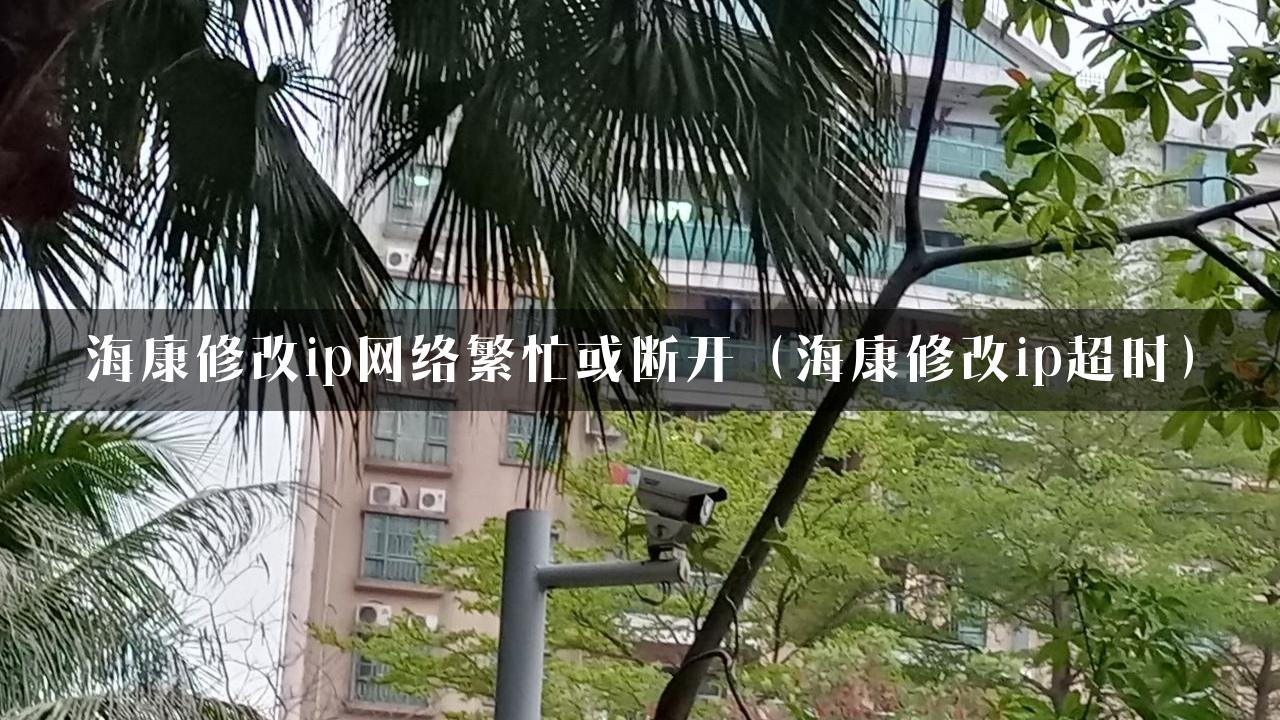 海康修改ip网络繁忙或断开（海康修改ip超时）