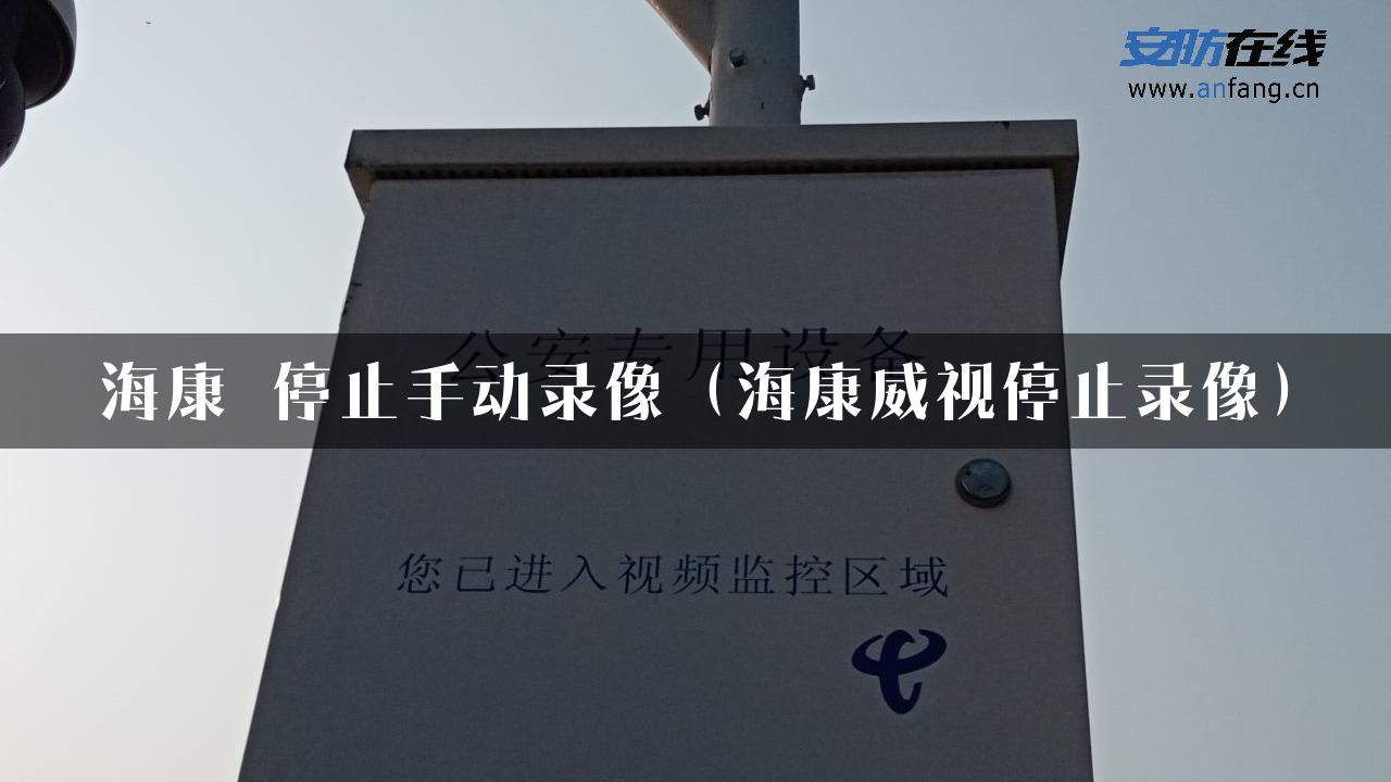 海康 停止手动录像（海康威视停止录像）