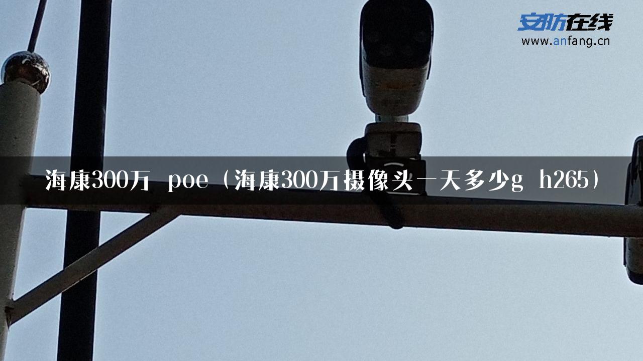 海康300万 poe（海康300万摄像头一天多少g h265）