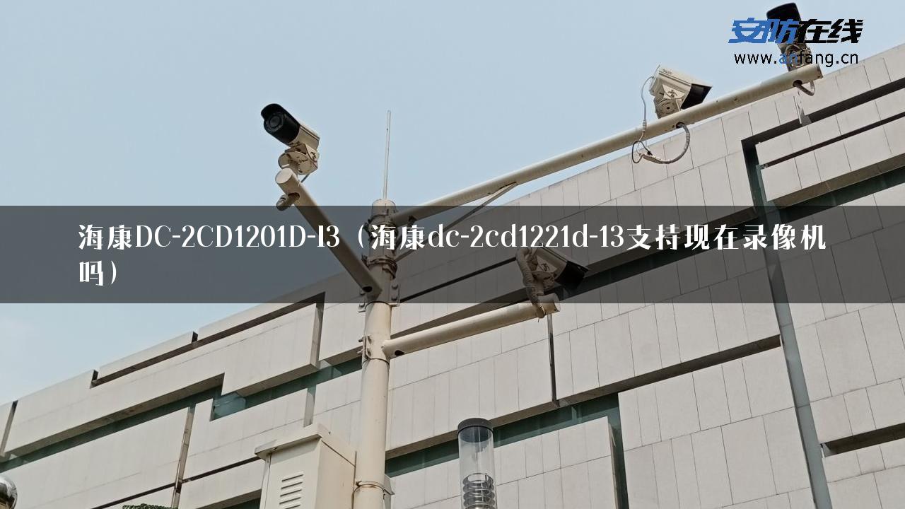 海康DC-2CD1201D-I3（海康dc-2cd1221d-13支持现在录像机吗）