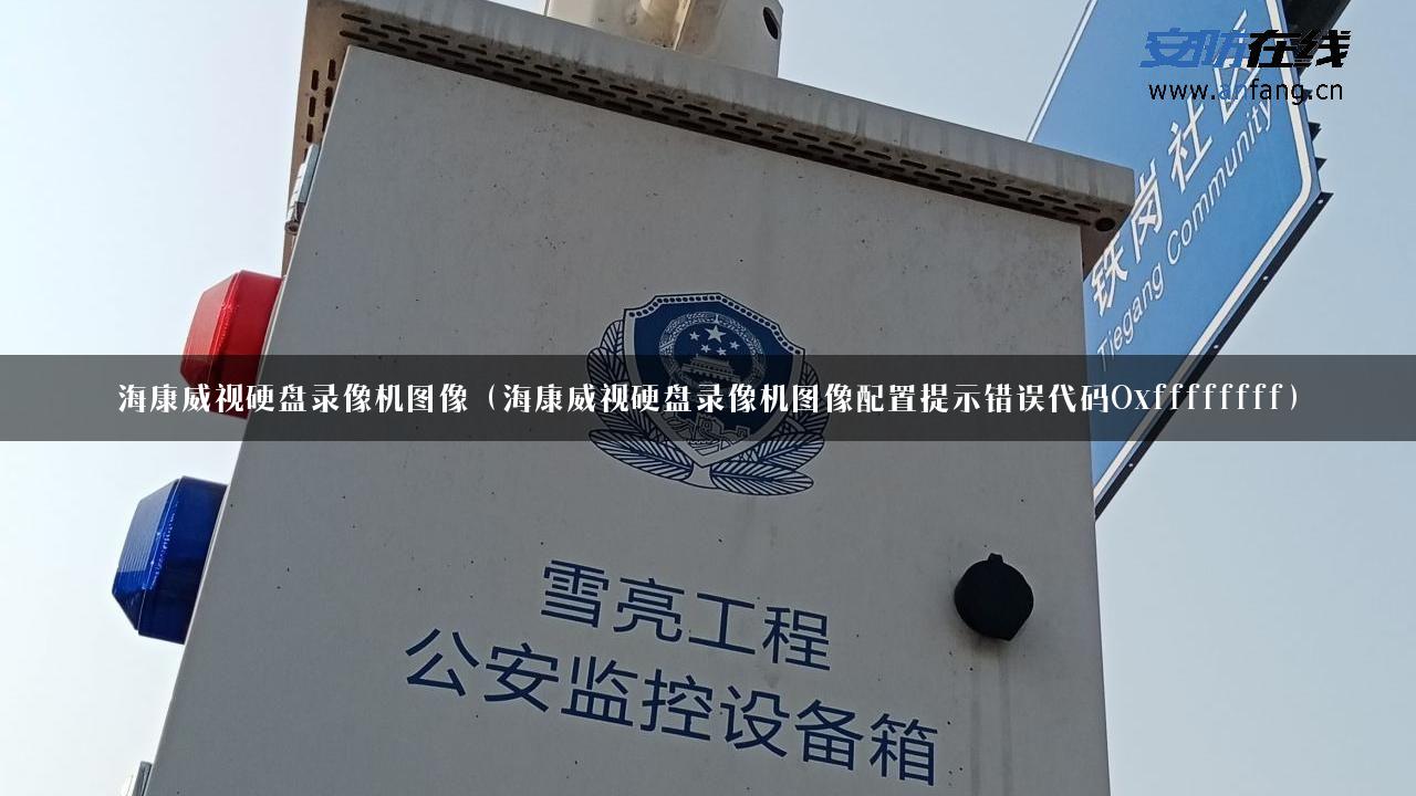 海康威视硬盘录像机图像（海康威视硬盘录像机图像配置提示错误代码Oxffffffff）