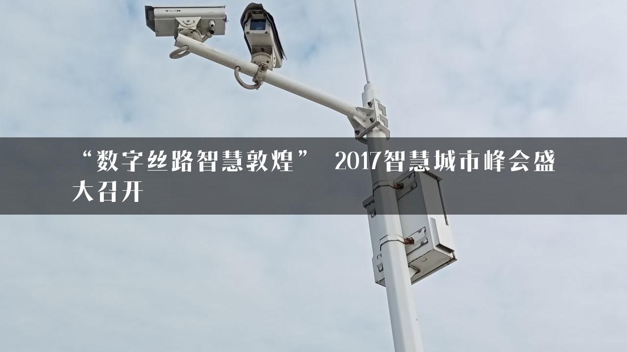 “数字丝路智慧敦煌” 2017智慧城市峰会盛大召开