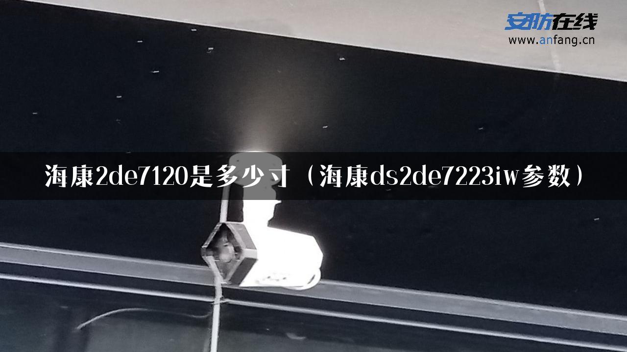 海康2de7120是多少寸（海康ds2de7223iw参数）