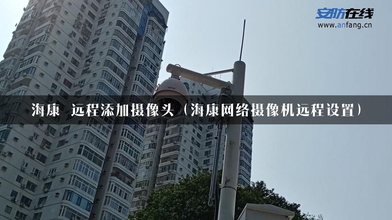 海康 远程添加摄像头（海康网络摄像机远程设置）