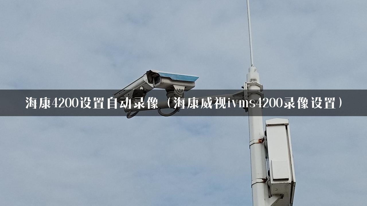 海康4200设置自动录像（海康威视ivms4200录像设置）