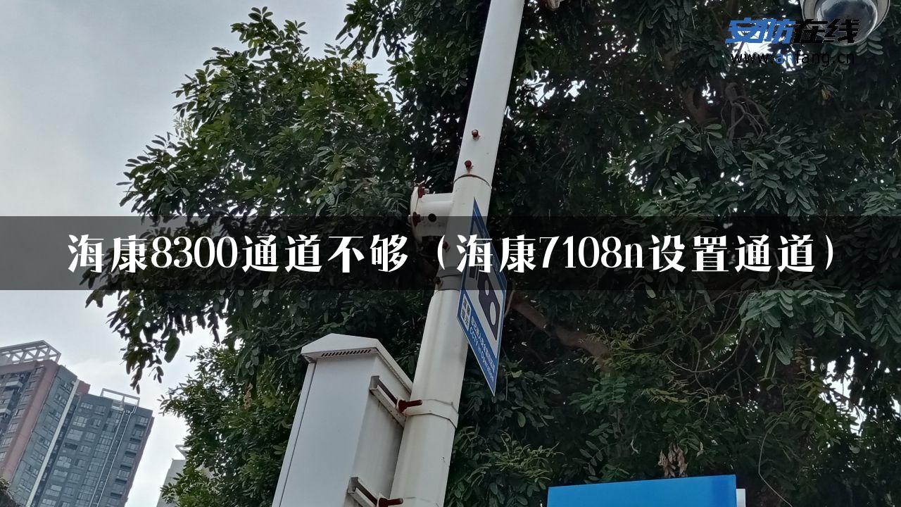 海康8300通道不够（海康7108n设置通道）