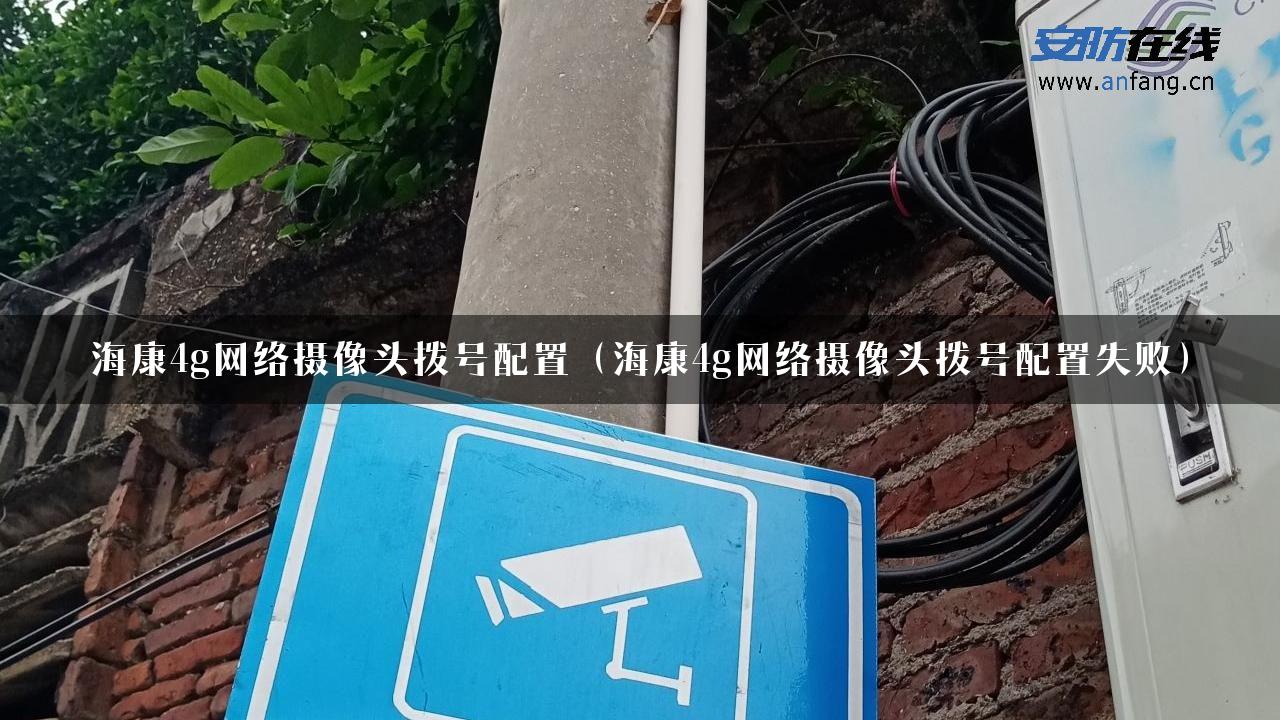 海康4g网络摄像头拨号配置（海康4g网络摄像头拨号配置失败）