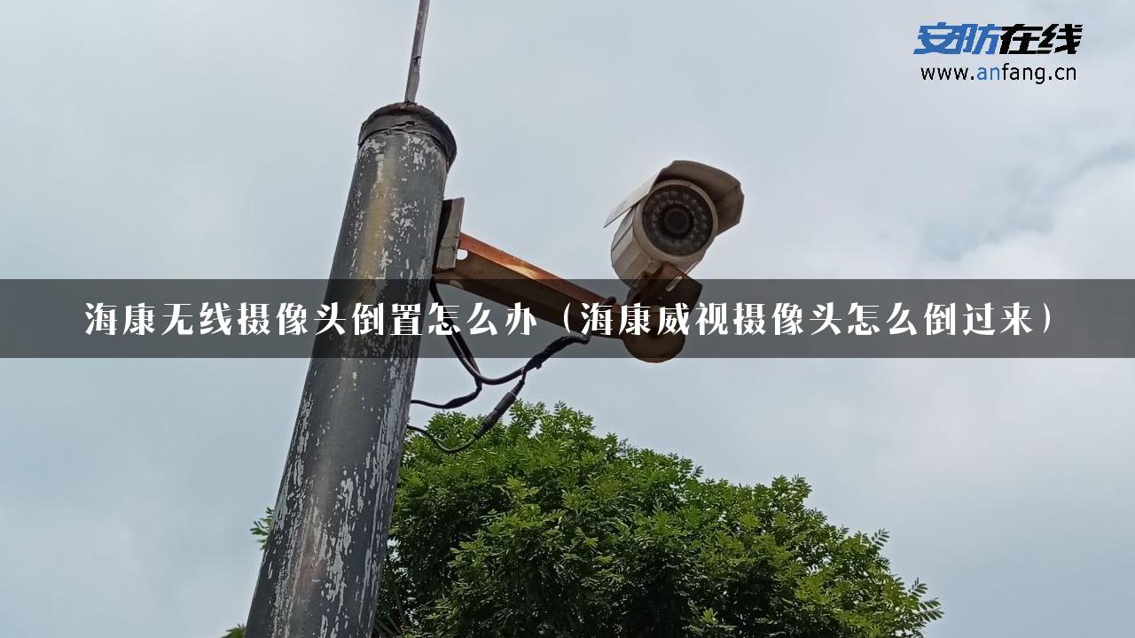 海康无线摄像头倒置怎么办（海康威视摄像头怎么倒过来）