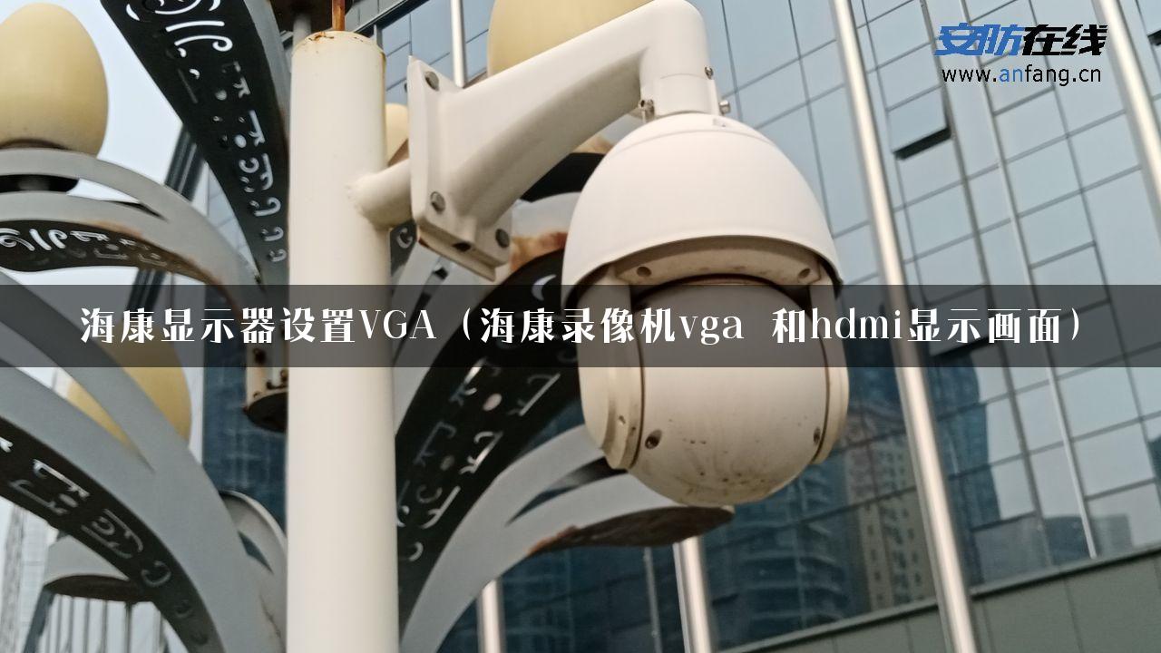 海康显示器设置VGA（海康录像机vga 和hdmi显示画面）