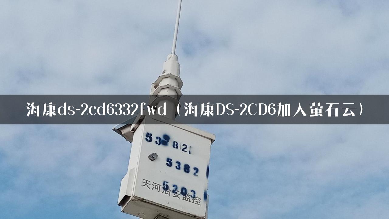 海康ds-2cd6332fwd（海康DS-2CD6加入萤石云）