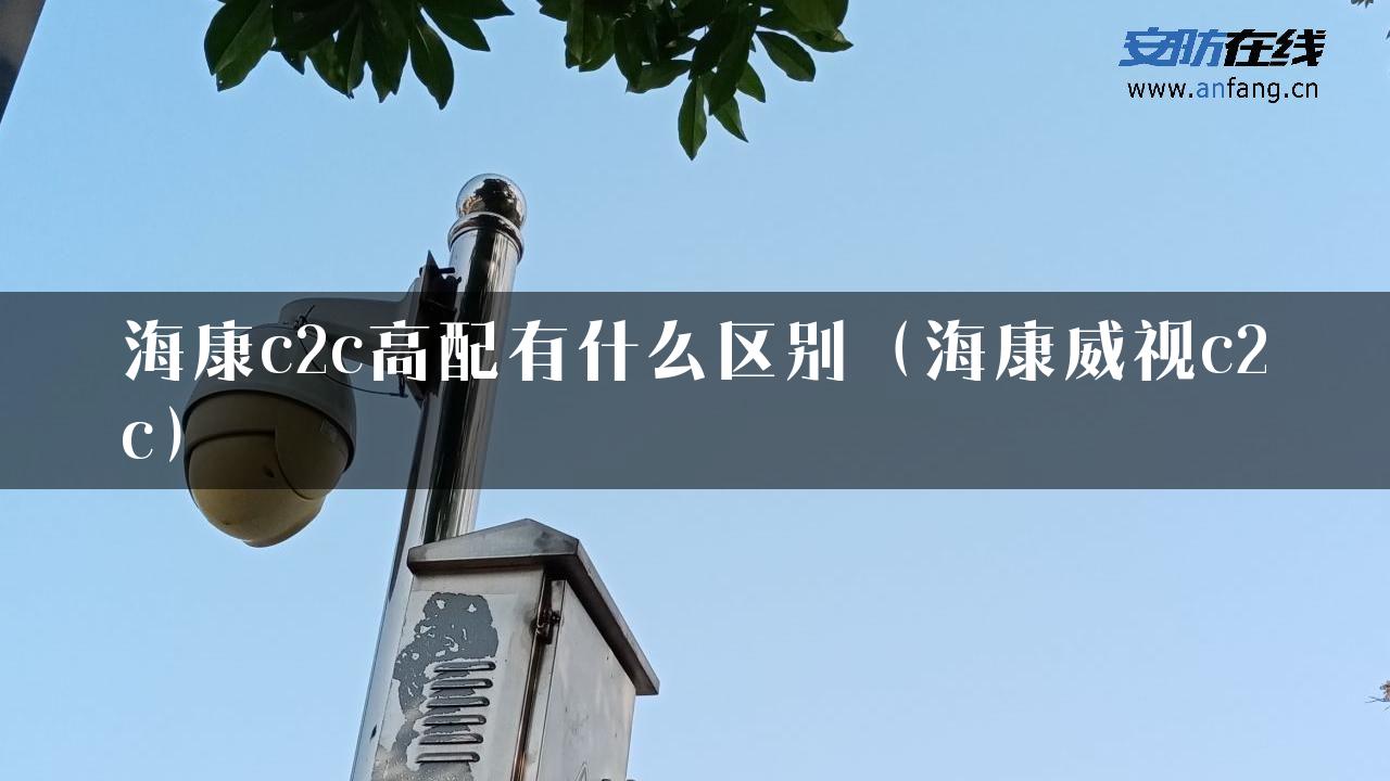 海康c2c高配有什么区别（海康威视c2c）