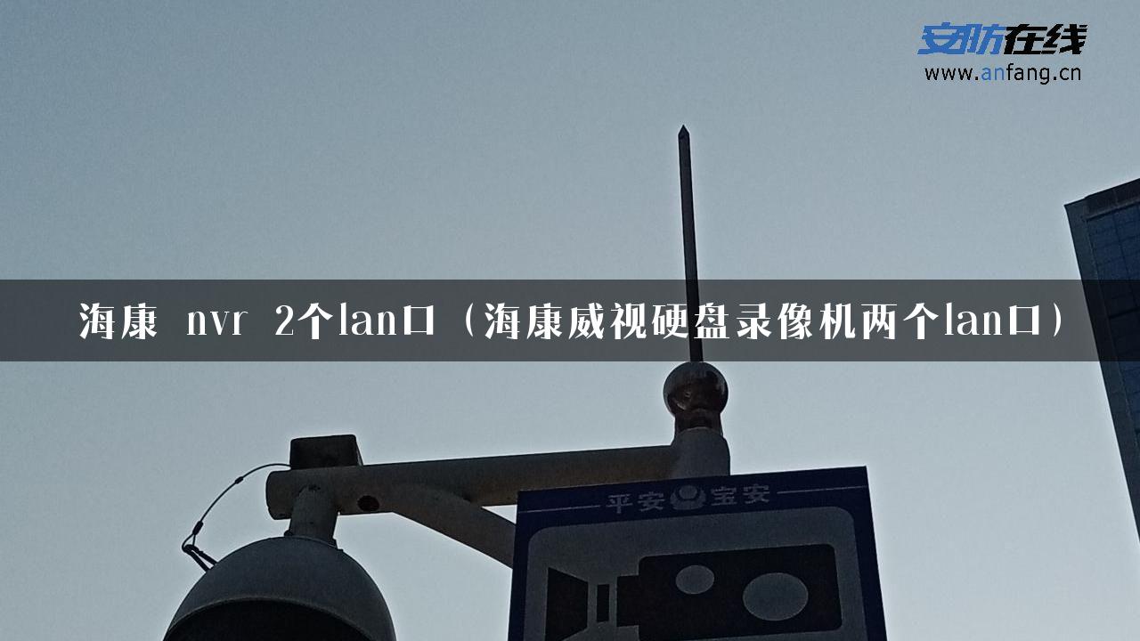 海康 nvr 2个lan口（海康威视硬盘录像机两个lan口）