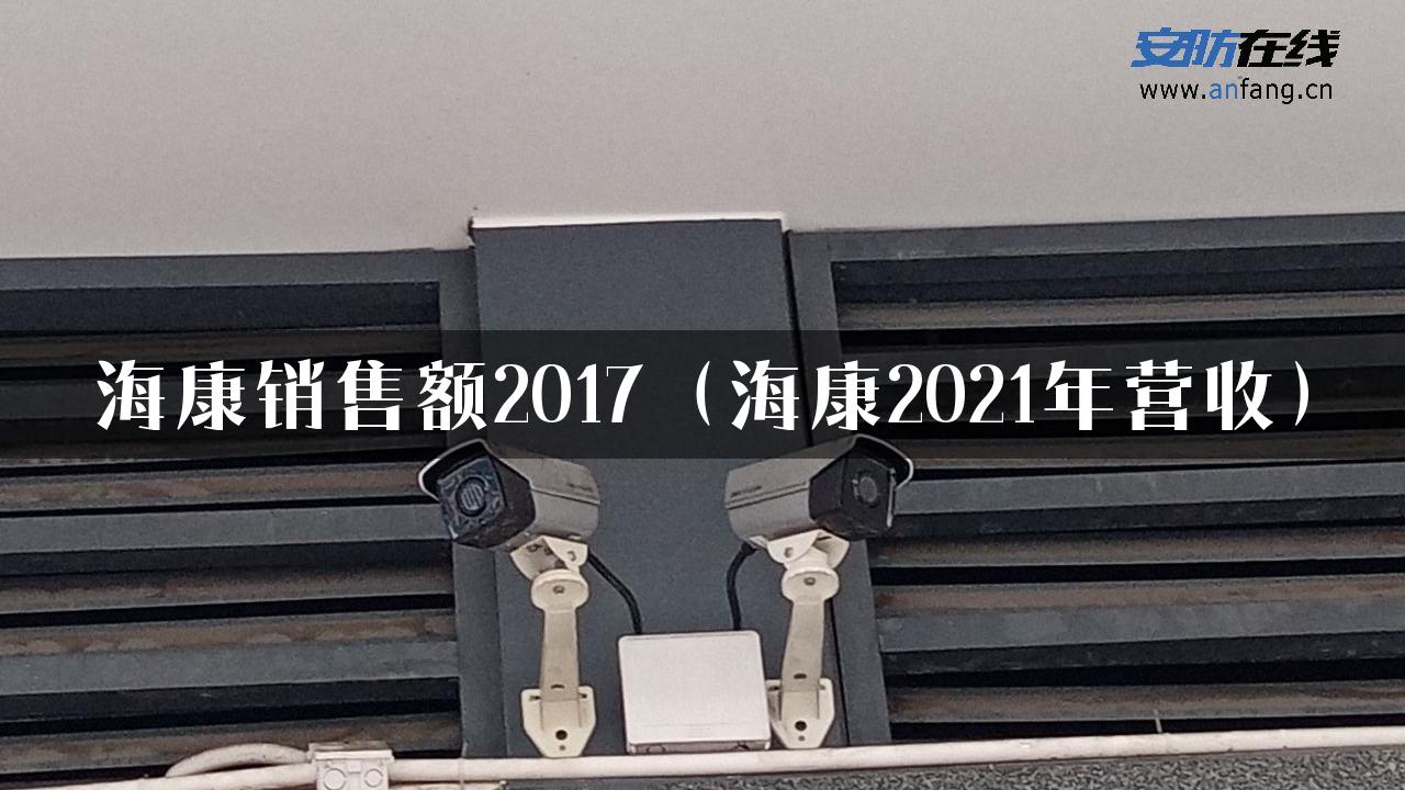 海康销售额2017（海康2021年营收）