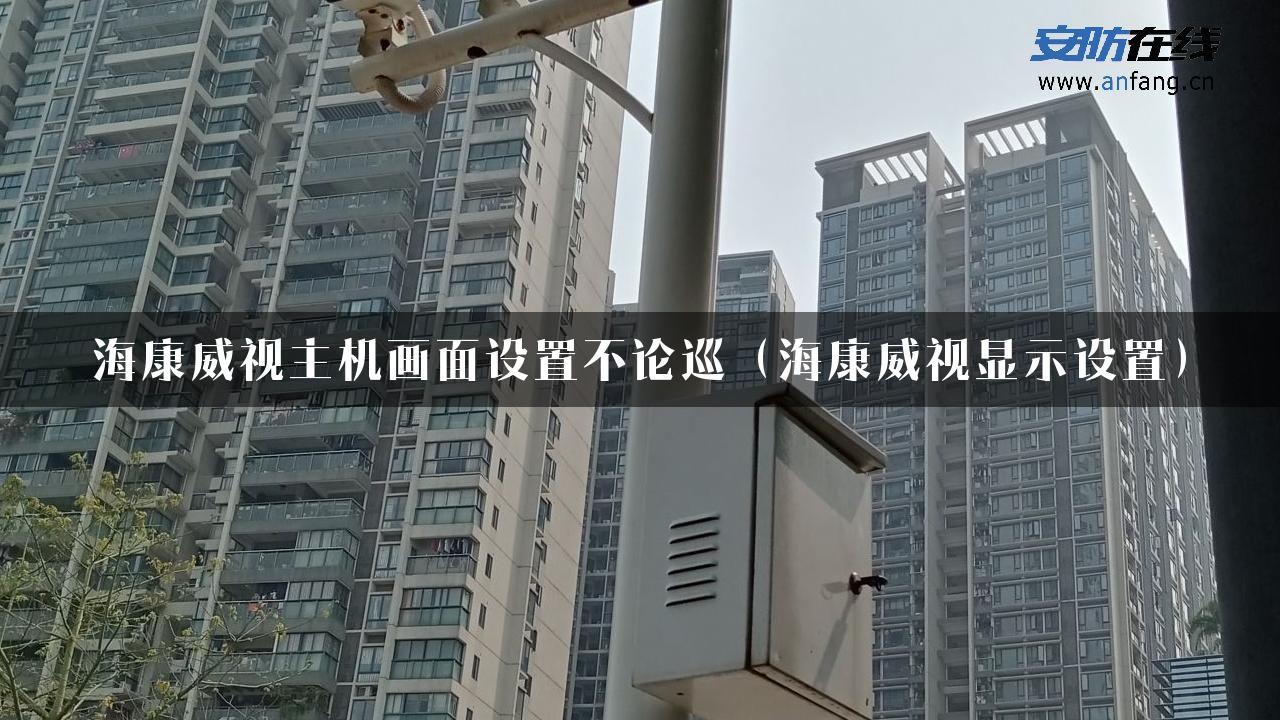 海康威视主机画面设置不论巡（海康威视显示设置）