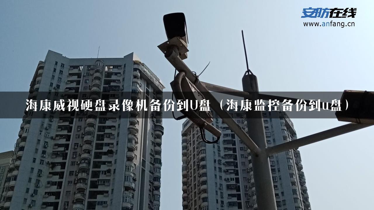 海康威视硬盘录像机备份到U盘（海康监控备份到u盘）