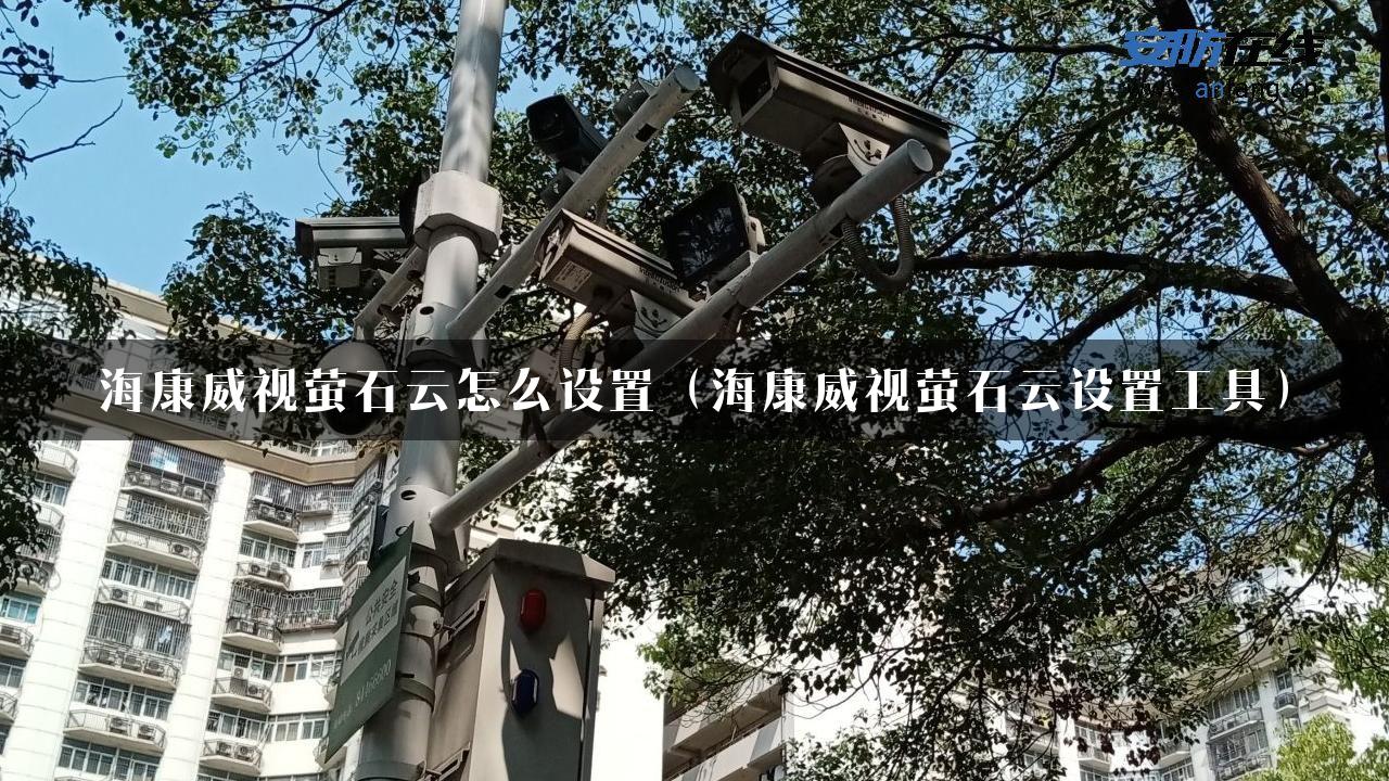 海康威视萤石云怎么设置（海康威视萤石云设置工具）