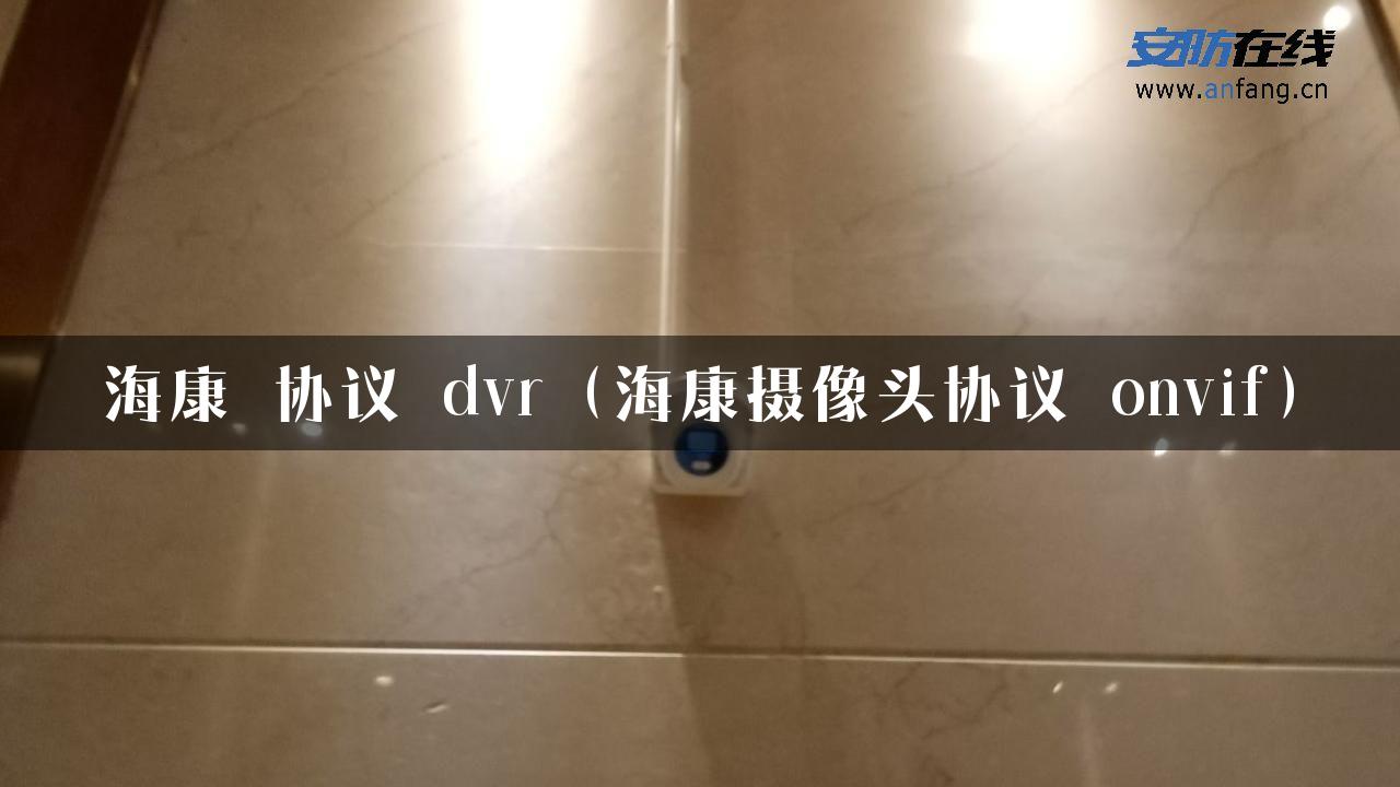 海康 协议 dvr（海康摄像头协议 onvif）