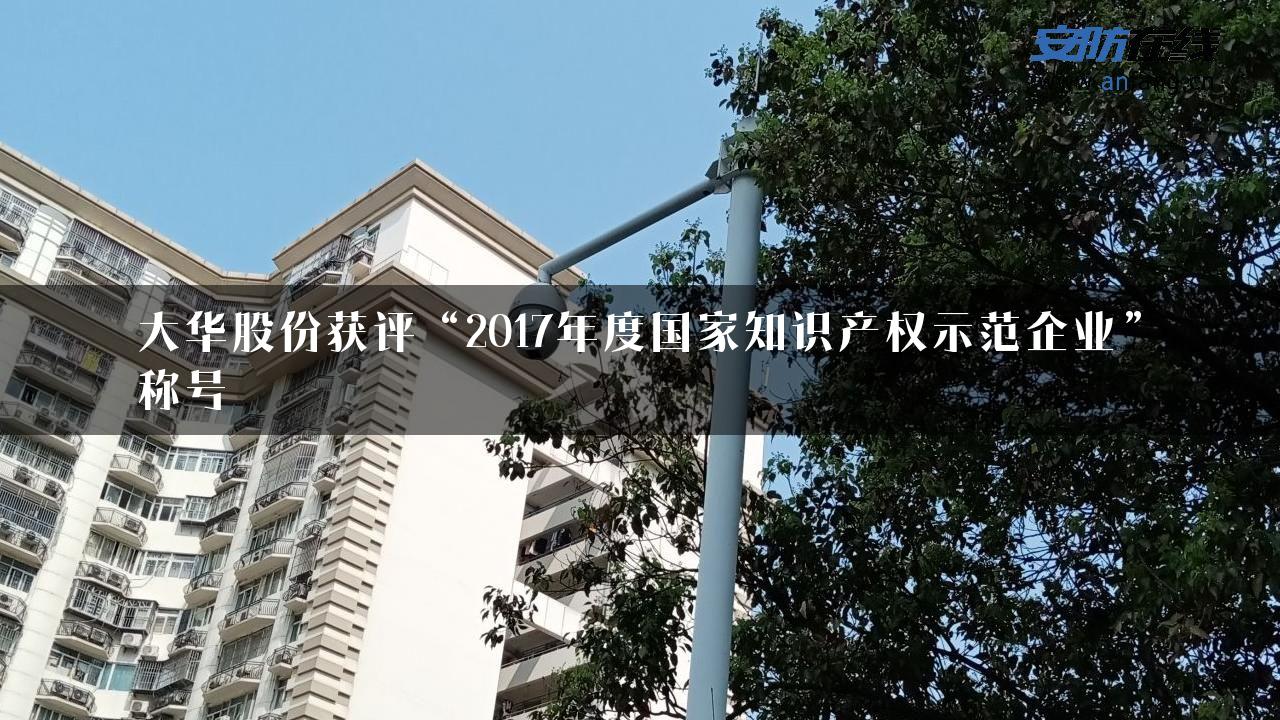 大华股份获评“2017年度国家知识产权示范企业”称号