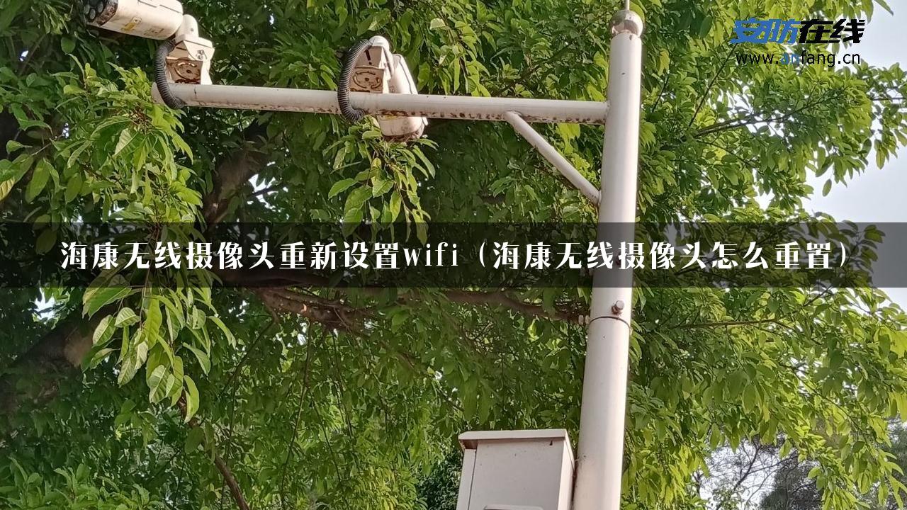 海康无线摄像头重新设置wifi（海康无线摄像头怎么重置）