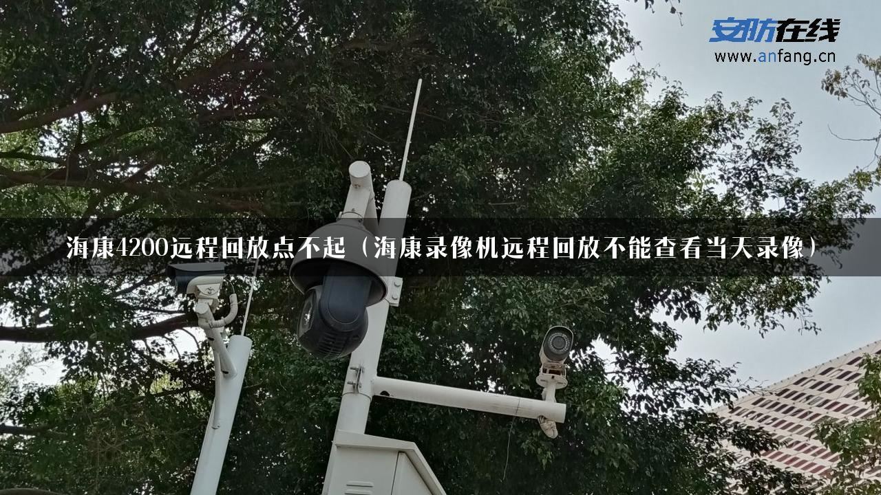 海康4200远程回放点不起（海康录像机远程回放不能查看当天录像）