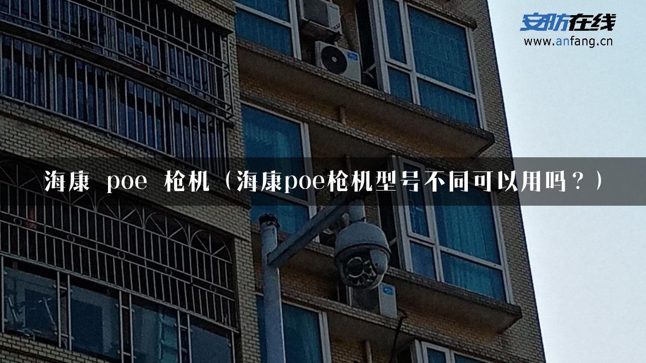 海康 poe 枪机（海康poe枪机型号不同可以用吗？）