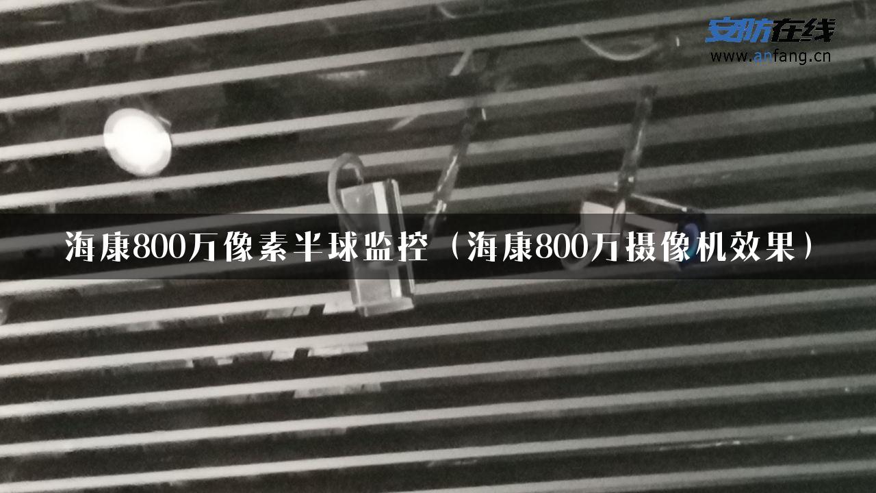 海康800万像素半球监控（海康800万摄像机效果）