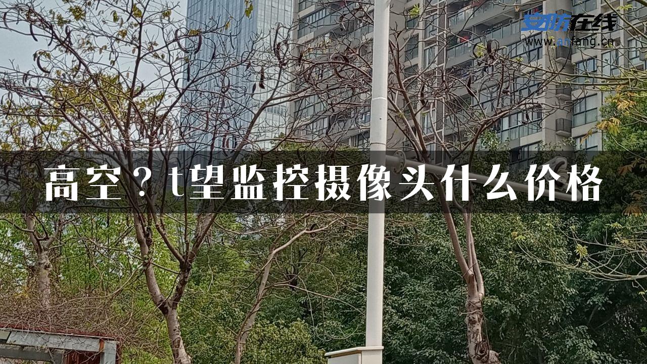 高空？t望监控摄像头什么价格