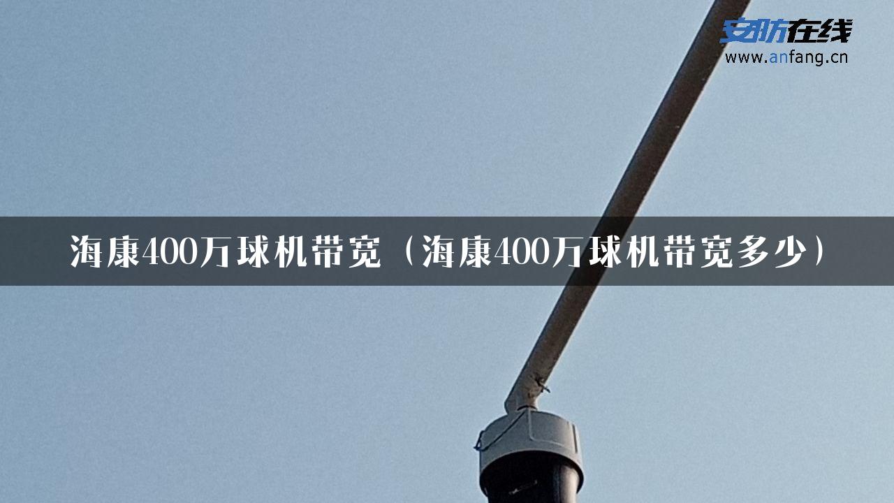 海康400万球机带宽（海康400万球机带宽多少）