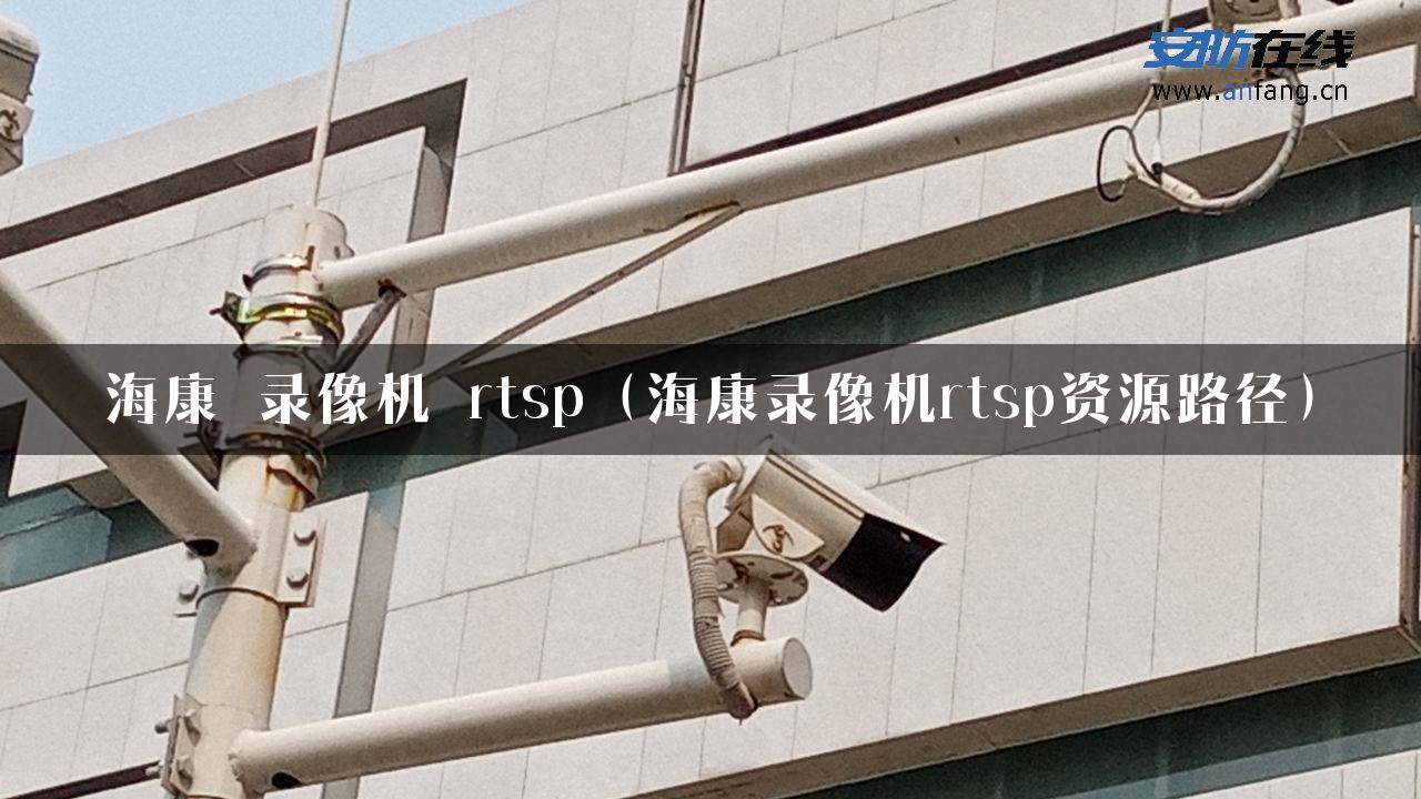 海康 录像机 rtsp（海康录像机rtsp资源路径）